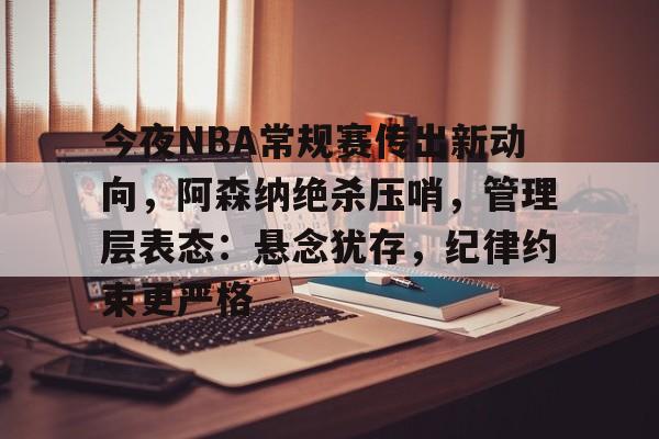 BOB体育平台今夜NBA常规赛传出新动向，阿森纳绝杀压哨，管理层表态：悬念犹存，纪律约束更严格的简单介绍